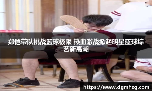 郑恺带队挑战篮球极限 热血激战掀起明星篮球综艺新高潮