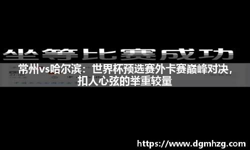 常州vs哈尔滨：世界杯预选赛外卡赛巅峰对决，扣人心弦的举重较量