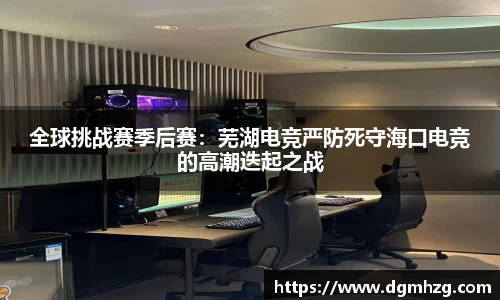 全球挑战赛季后赛：芜湖电竞严防死守海口电竞的高潮迭起之战