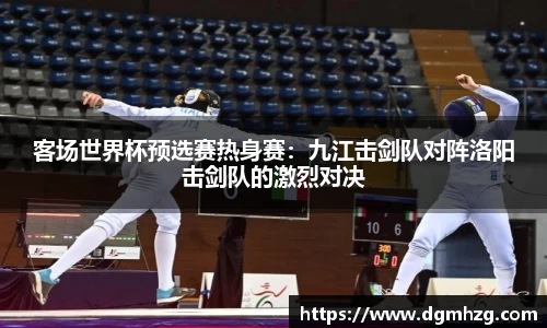 客场世界杯预选赛热身赛：九江击剑队对阵洛阳击剑队的激烈对决