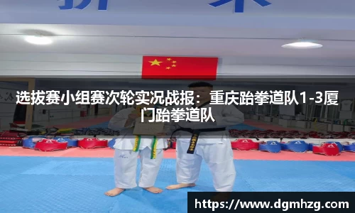 选拔赛小组赛次轮实况战报：重庆跆拳道队1-3厦门跆拳道队