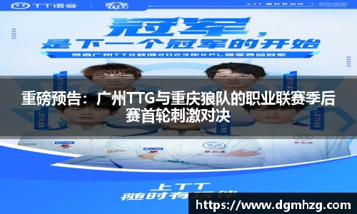 重磅预告：广州TTG与重庆狼队的职业联赛季后赛首轮刺激对决
