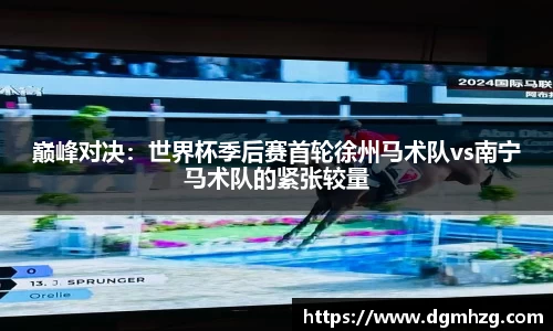 巅峰对决：世界杯季后赛首轮徐州马术队vs南宁马术队的紧张较量