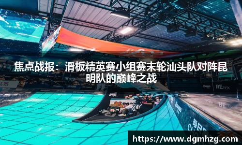 焦点战报：滑板精英赛小组赛末轮汕头队对阵昆明队的巅峰之战