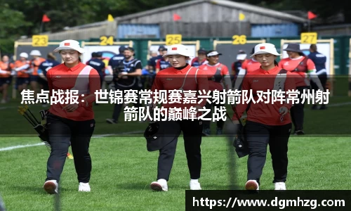 焦点战报：世锦赛常规赛嘉兴射箭队对阵常州射箭队的巅峰之战