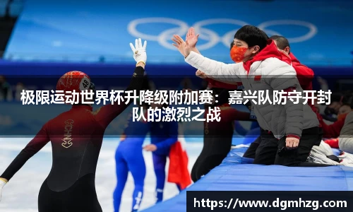 极限运动世界杯升降级附加赛：嘉兴队防守开封队的激烈之战