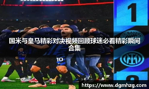 国米与皇马精彩对决视频回顾球迷必看精彩瞬间合集