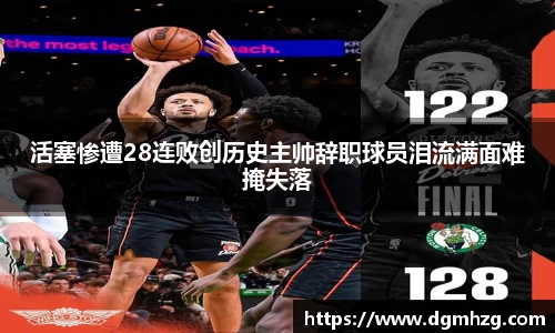 活塞惨遭28连败创历史主帅辞职球员泪流满面难掩失落